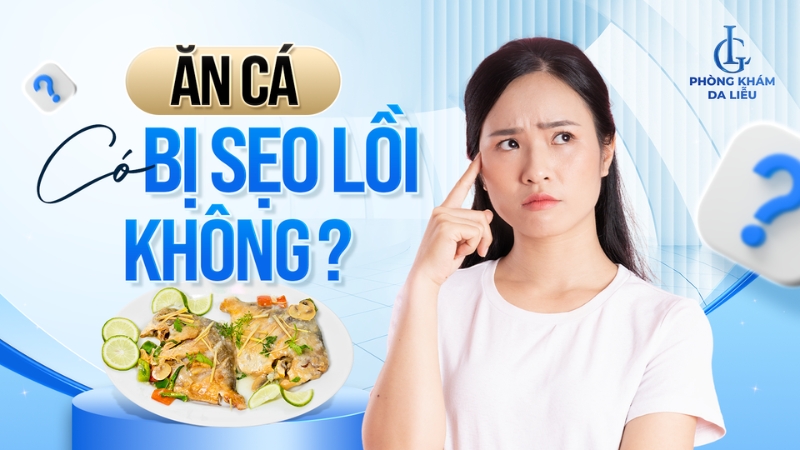 Ăn cá có bị sẹo lồi không?